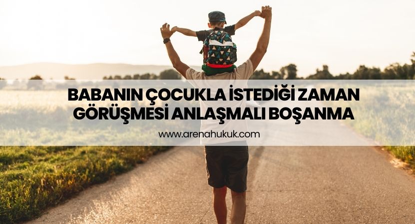 Babanın Çocukla İstediği Zaman Görüşmesi Anlaşmalı Boşanma