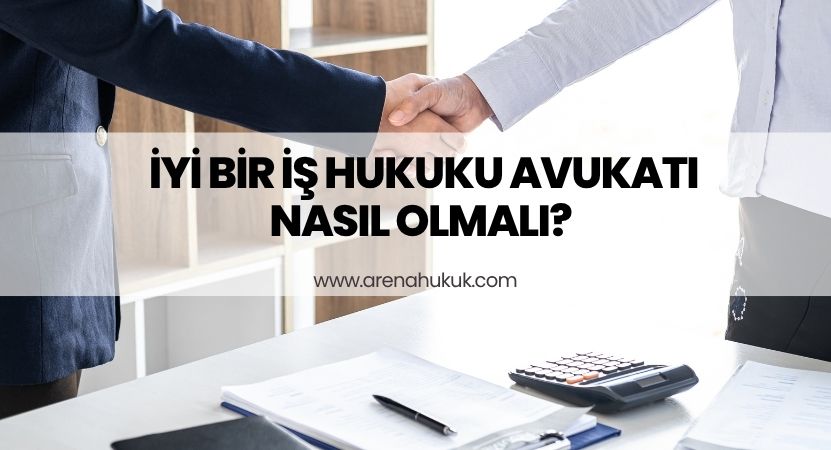 İyi Bir İş Hukuku Avukatı Nasıl Olmalı